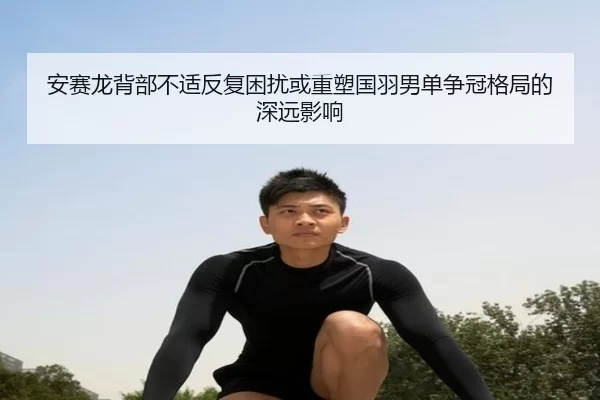 安赛龙背部不适反复困扰或重塑国羽男单争冠格局的深远影响