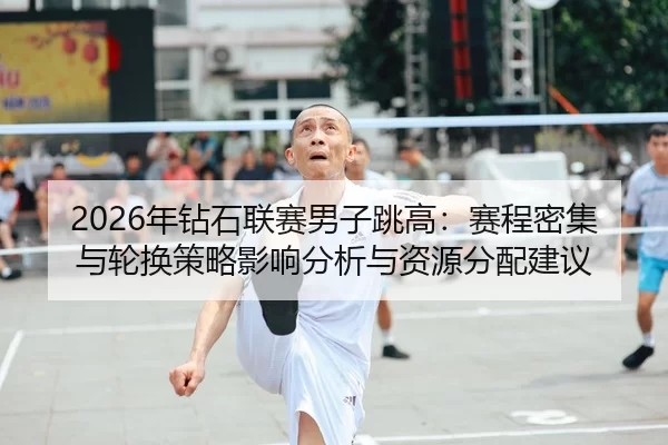 2026年钻石联赛男子跳高：赛程密集与轮换策略影响分析与资源分配建议