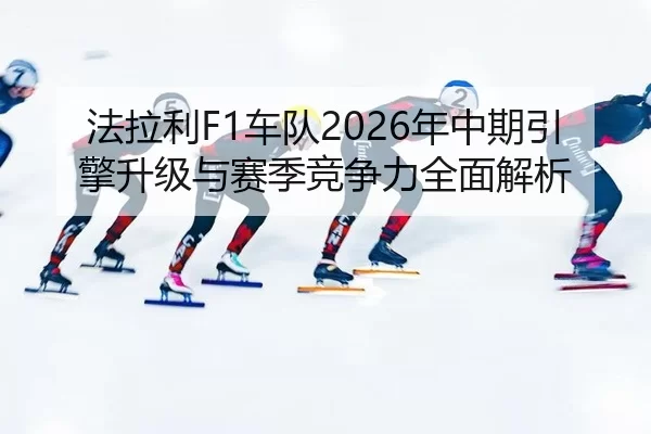 法拉利F1车队2026年中期引擎升级与赛季竞争力全面解析