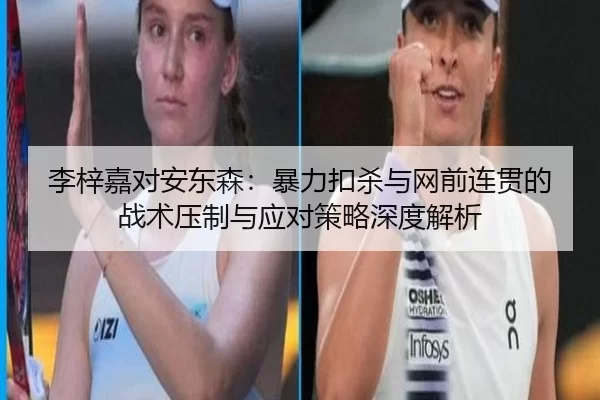 李梓嘉对安东森：暴力扣杀与网前连贯的战术压制与应对策略深度解析