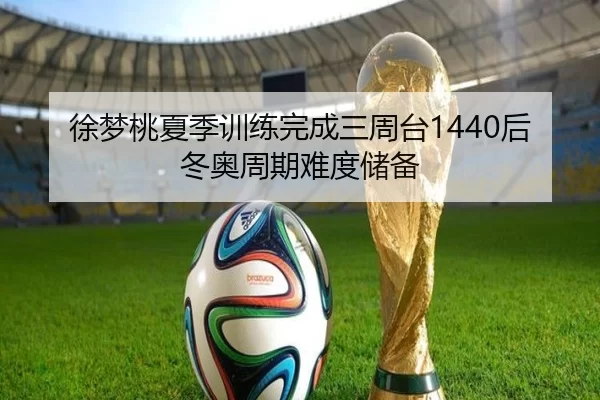 徐梦桃夏季训练完成三周台1440后冬奥周期难度储备
